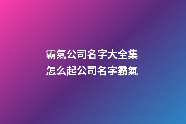 霸氣公司名字大全集 怎么起公司名字霸氣-第1張-公司起名-玄機(jī)派